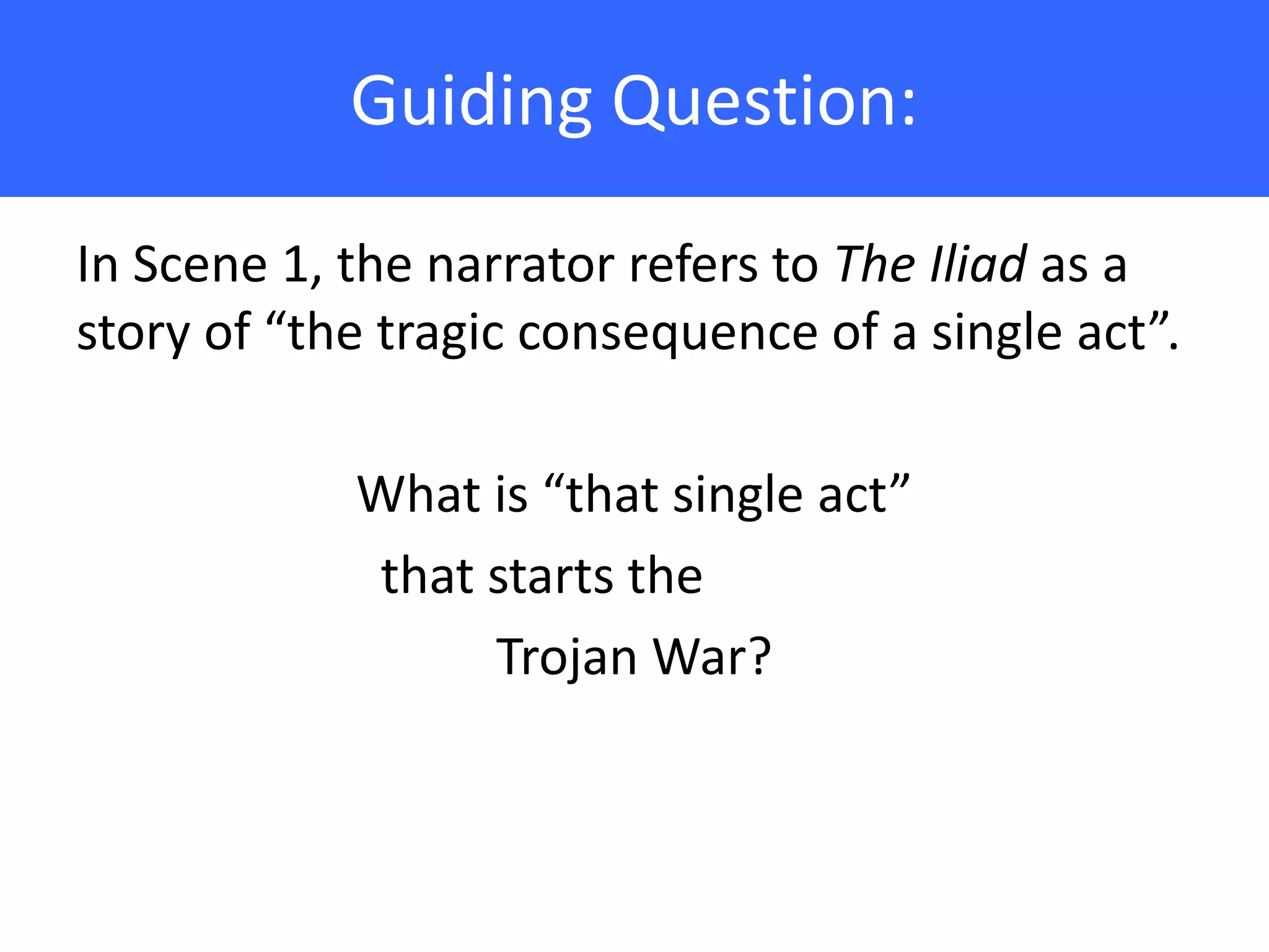 Guiding Question:

In Scene 1, the narrator refers to The Iliad as a
story of “the tragic consequence of a single act”.

            What is “that single act”
            that starts the
                 Trojan War?
 