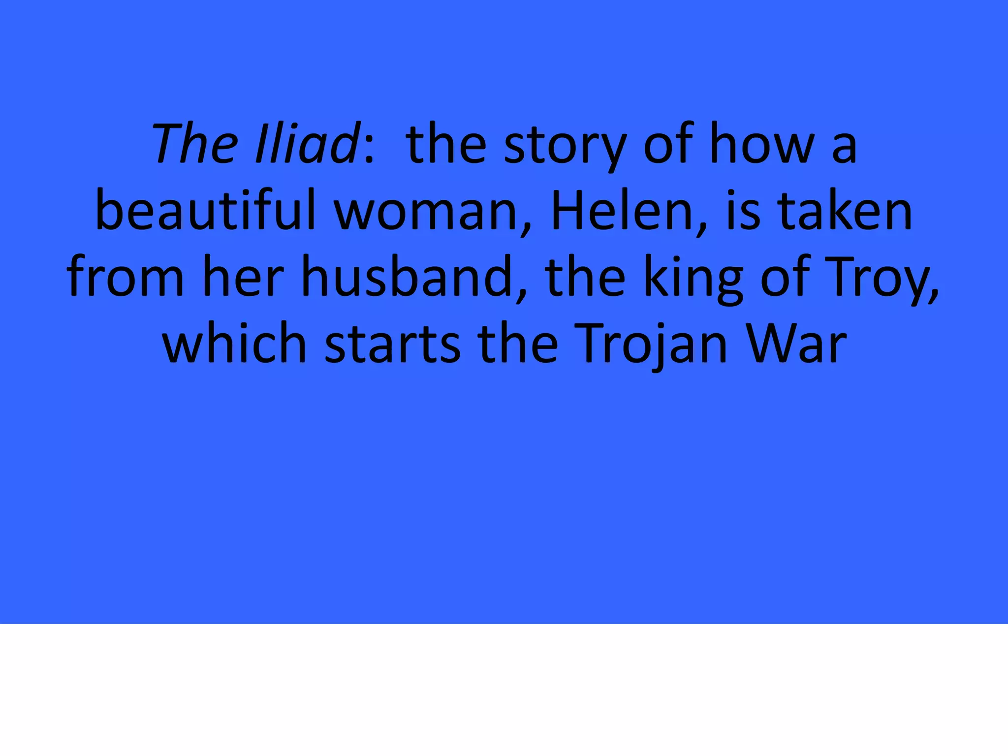 The Iliad: the story of how a
 beautiful woman, Helen, is taken
from her husband, the king of Troy,
   which starts the Trojan War
 