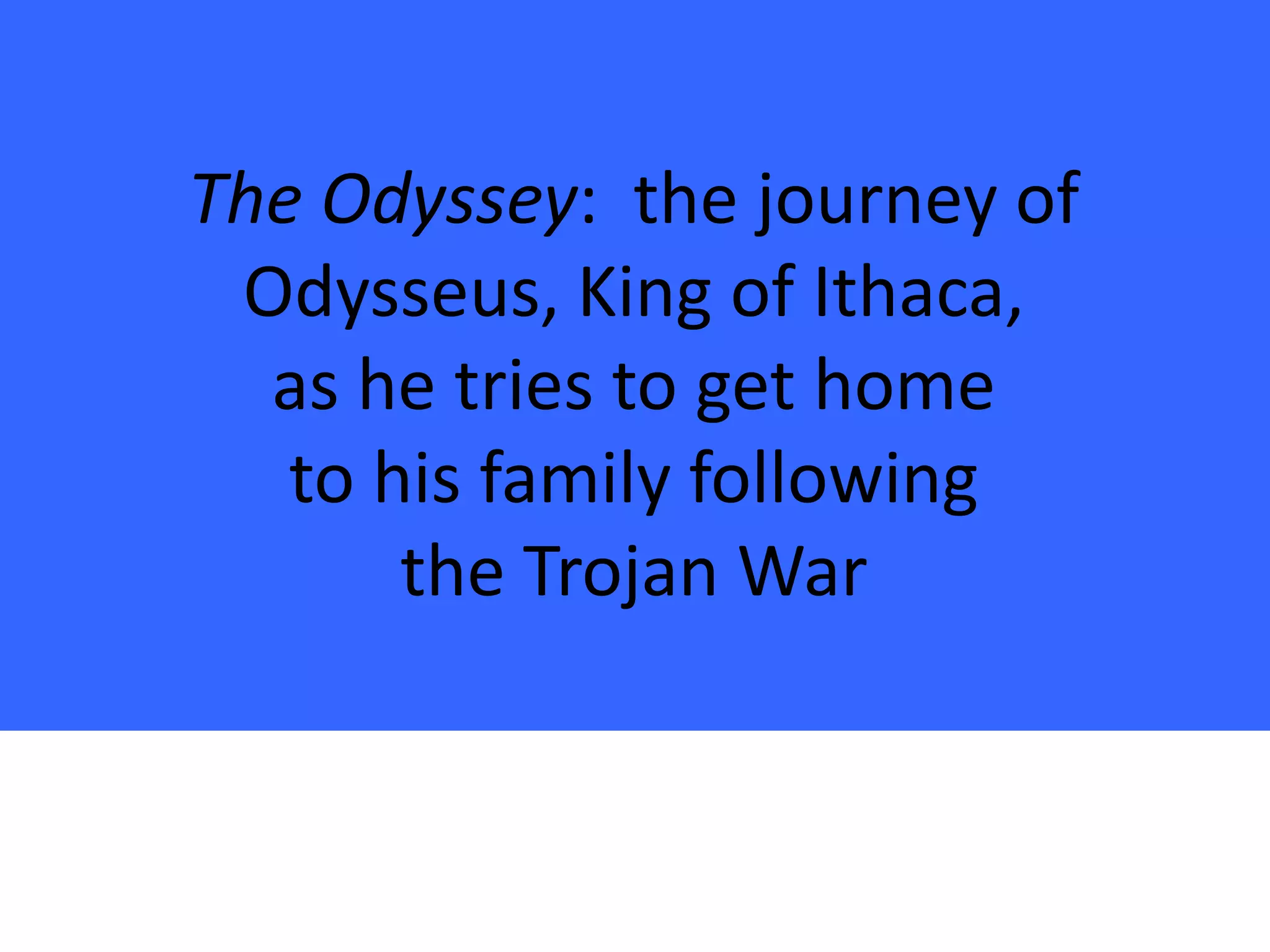 The Odyssey: the journey of
 Odysseus, King of Ithaca,
  as he tries to get home
   to his family following
       the Trojan War
 