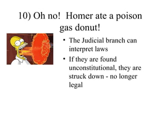 10) Oh no! Homer ate a poison
          gas donut!
          • The Judicial branch can
            interpret laws
          • If they are found
            unconstitutional, they are
            struck down - no longer
            legal
 