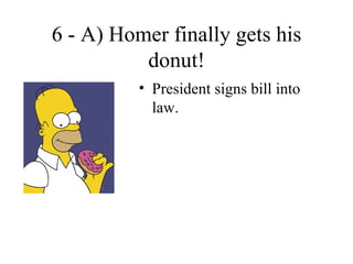 6 - A) Homer finally gets his
          donut!
          • President signs bill into
            law.
 
