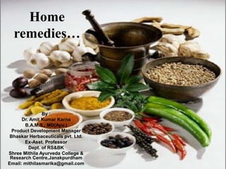 Home
remedies…
By :
Dr. Amit Kumar Karna
B.A.M.S., MD(Ayu.)
Product Development Manager
Bhaskar Herbaceuticals pvt. Ltd.
Ex-Asst. Professor
Dept. of RS&BK
Shree Mithila Ayurveda College &
Research Centre,Janakpurdham
Email: mithilasmarika@gmail.com
 