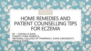 HOME REMEDIES AND
PATIENT COUNSELLING TIPS
FOR ECZEMA
BY : VISHNU.R.NAIR,
FOURTH YEAR PHARM.D,
NATIONAL COLLEGE OF PHARMACY, KUHS UNIVERSITY,
KERALA STATE .
 