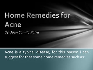By: Juan Camilo Parra




Acne is a typical disease, for this reason I can
suggest for that some home remedies such as:
 