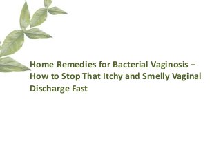 Home Remedies for Bacterial Vaginosis –
How to Stop That Itchy and Smelly Vaginal
Discharge Fast
 