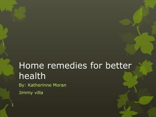 Home remedies for better
health
By: Katherinne Moran
Jimmy villa
1
 