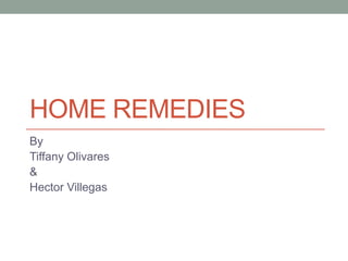 HOME REMEDIES
By
Tiffany Olivares
&
Hector Villegas
 