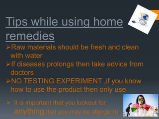 16
Tips while using home
remedies
Raw materials should be fresh and clean
with water
If diseases prolongs then take advice from
doctors
NO TESTING EXPERIMENT ,if you know
how to use the product then only use
 It is important that you lookout for
anything that you may be allergic to.
 