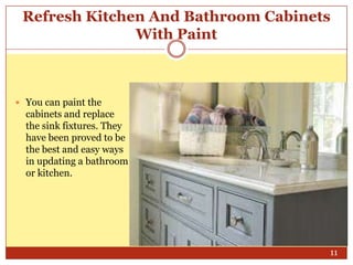Refresh Kitchen And Bathroom Cabinets
With Paint

 You can paint the

cabinets and replace
the sink fixtures. They
have been proved to be
the best and easy ways
in updating a bathroom
or kitchen.

11

 