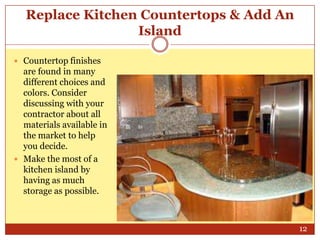 Replace Kitchen Countertops & Add An
Island
 Countertop finishes

are found in many
different choices and
colors. Consider
discussing with your
contractor about all
materials available in
the market to help
you decide.
 Make the most of a
kitchen island by
having as much
storage as possible.

12

 