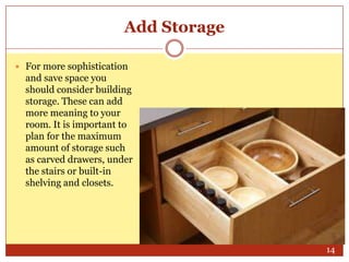 Add Storage
 For more sophistication

and save space you
should consider building
storage. These can add
more meaning to your
room. It is important to
plan for the maximum
amount of storage such
as carved drawers, under
the stairs or built-in
shelving and closets.

14

 
