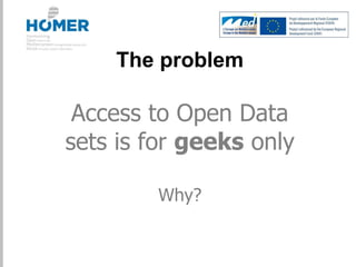 The problem
Access to Open Data
sets is for geeks only
Why?
 