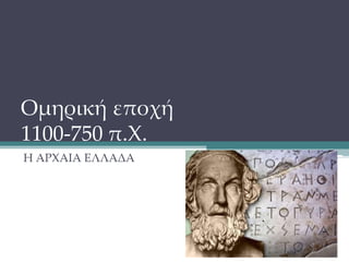 Ομηρική εποχή
1100-750 π.Χ.
Η ΑΡΧΑΙΑ ΕΛΛΑΔΑ
 