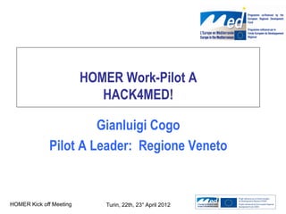 HOMER Work-Pilot A
                            HACK4MED!

                       Gianluigi Cogo
              Pilot A Leader: Regione Veneto


HOMER Kick off Meeting       Turin, 22th, 23° April 2012
 