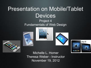 Presentation on Mobile/Tablet
           Devices
              Project 4
      Fundamentals of Web Design




           Michelle L. Homer
       Theresa Weber - Instructor
          November 19, 2012
 
