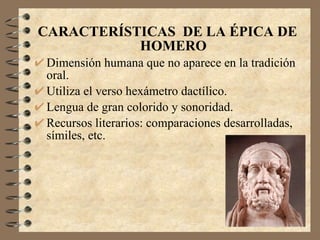 <ul><li>CARACTERÍSTICAS  DE LA ÉPICA DE HOMERO </li></ul><ul><li>Dimensión humana que no aparece en la tradición oral. </l...
