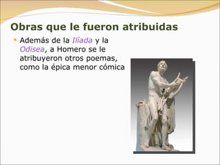 Obras que le fueron atribuidas Además de la  Ilíada  y la  Odisea , a Homero se le atribuyeron otros poemas, como la épica menor cómica 