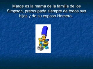 Marge es la mamá de la familia de los Simpson, preocupada siempre de todos sus hijos y de su esposo Homero.  