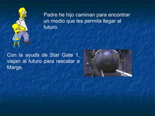 Padre he hijo caminan para encontrar un medio que les permita llegar al futuro. Con la ayuda de Star Gate 1, viajan al futuro para rescatar a Marge. 