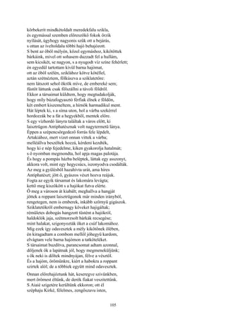 105
körbekerít mindkétoldalt meredekfalu szikla,
és egymással szemben előreszökő fokok őrzik
nyílását, úgyhogy nagyonis szűk ott a bejárás,
s ottan az íveltoldalu többi hajó behajózott.
S bent az öböl mélyén, közel egymáshoz, kikötöttek
bárkáink, mivel ott sohasem duzzadt fel a hullám,
sem kicsikét, se nagyon, s a nyugodt víz színe fehérlett;
én egyedül tartottam kívül barna hajómat,
ott az öböl szélén, sziklához kötve kötéllel,
aztán szétnéztem, fölkúszva a sziklatetőre:
nem látszott sehol ökrök míve, de embereké sem;
füstöt láttunk csak fölszállni a távoli földről.
Ekkor a társaimat küldtem, hogy megtudakolják,
hogy míly búzafogyasztó férfiak élnek e földön,
két embert kiszemeltem, a hírnök harmadikul ment.
Hát léptek ki, s a síma uton, hol a várba szekérrel
hordozzák be a fát a hegyekből, mentek előre.
S egy vízhordó lányra találtak a város előtt, ki
laisztrügon Antiphatésznak volt nagytermetü lánya.
Éppen a szépencsörgedező forrás fele lépdelt,
Artakiához, mert vizet onnan vittek a várba;
melléállva beszéltek hozzá, kérdeni kezdték,
hogy ki e nép fejedelme, kiken gyakorolja hatalmát;
s ő nyomban megmondta, hol apja magas palotája.
És hogy a pompás házba beléptek, láttak egy asszonyt,
akkora volt, mint egy hegycsúcs, iszonyodva csodálták.
Az meg a gyűlésből hazahívta urát, ama híres
Antiphatészt; jött ő, gyászos vészt hozva reájuk.
Fogta az egyik társamat és lakomára levágta;
kettő meg kiszökött s a hajókat futva elérte.
Ő meg a városon át kiabált; meghallva a hangját
jöttek a roppant laisztrügonok már minden irányból,
rengetegen, nem is emberek, inkább szörnyü gigászok.
Sziklatetőkről embernagy köveket hajigáltak;
rémületes dobogás hangzott tüstént a hajókról,
haldoklók jaja, szétmorzsolt bárkák recsegése;
mint halakat, szigonyozták őket a csúf lakomához.
Míg ezek így odavesztek a mély kikötőnek ölében,
én kiragadtam a combom mellől jóhegyü kardom,
elvágtam vele barna hajómon a tatköteléket.
S társaimat buzdítva, parancsomat adtam azonnal,
dőljenek ők a lapátnak jól, hogy megmeneküljünk;
s ők neki is dőltek mindnyájan, félve a vésztől.
És a hajóm, örömünkre, kiért a habokra a roppant
szirtek alól; de a többiek együtt mind odavesztek.
Onnan előrehajóztunk hát, keseregve szivünkben,
mert örömest éltünk, de derék fiakat veszitettünk.
S Aiaié szigetére kerültünk ekkoron; ott él
széphaju Kirké, félelmes, zengőszavu isten,
 