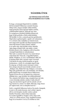 13
MÁSODIK ÉNEK
AZ ITHAKAIAK GYŰLÉSE
TÉLEMAKHOSZ ELUTAZIK
És hogy a rózsásujjú Hajnal kélt ki a ködből,
kélt keveretjéről Odüszeusz szeretett fiusarja,
öltönyt öltve, hegyes kardját vállára kötötte,
majd gyönyörű saruit ragyogó talpára csatolta,
s hálóterméből indult ki, akárcsak egy isten.
És csengőszavu hírnökeit küldötte paranccsal,
hogy hívják gyűlésbe a fürtös akháj daliákat.
Ők hordták is a hírt, s amazok gyorsan gyülekeztek.
Majd mikor egybesereglett s együtt volt valamennyi,
ő is a térnek eredt, markában az érckelevézzel,
nem maga ment egyedül, két fürge kutyája követte.
Isteni bájt hintett rá ekkor Pallasz Athéné:
és az egész nép, míg közibük sietett, bámulta.
Apja magas trónjára leült; utat adtak a vének.
Köztük először a hős Aigüptiosz állt ki beszélni,
vénségtől hajlotthátú és soktudományú.
Mert neki is szeretett fia ment el az isteni hőssel
szépcsikajú dús Trója alá, a nagyöblü hajókon,
dárdás Antiphosz: az, kit a vad Küklópsz dühe ölt
le barlang öblös ölén s keritett végső vacsorául.
Volt három fia még, kérők közepette az egyik,
Eurünomosz, s kettő, ki a jószágára ügyelt még.
És még így se feledte amazt, keseregve siratta.
Érte zokogva beszélt most köztük szónoki szóval:
„Hallgass rám, Ithaké-beli nép, hallgass a szavamra.
Még soha gyűlésünk nem volt minekünk, sem ülésünk,
görbe hajóin hogy tovaindult fényes Odüsszeusz.
Egybe ki hívta ma ezt, kit hajtott erre a kényszer
ifjabbak közt, vagy közülük, kik előbbszületettek?
Tán valamely hírt hallott, hogy seregünk haza tart már,
s most elmondja nekünk, miután ő tudta először?
Vagy tán más közös ügyről szól itt szónoki szóval?
Úgy hiszem én, nemes ő és áldott. Bárcsak a nagy Zeusz
jól véghezvinné, mit ez elméjébe kitervel.”
Szólt; s megörült Odüszeusz kedves fia ennek a hangnak,
és nem is ült ezután hosszan, mert szólani vágyott,
állt ki a tér közepére; kezébe vetette a pálcát
hírnöke Peiszénór, elmés értője tanácsnak.
S ő ezután legelőbb az öreghez szólva ekép szólt:
„Nincs az a férfiu messze, öreg, meglátod azonnal,
hogy ki az összehivó: ím én, ki a kínban az első.
 