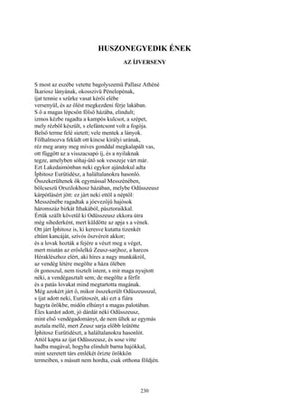 230
HUSZONEGYEDIK ÉNEK
AZ ÍJVERSENY
S most az eszébe vetette bagolyszemü Pallasz Athéné
Íkariosz lányának, okosszivü Pénelopénak,
íjat tennie s szürke vasat kérői elébe
versenyül, és az ölést megkezdeni férje lakában.
S ő a magas lépcsőn fölső házába, elindult;
izmos kézbe ragadta a kampós kulcsot, a szépet,
mely rézből készült, s elefántcsont volt a fogója.
Belső terme felé sietett; vele mentek a lányok.
Fölhalmozva feküdt ott kincse királyi urának,
réz meg arany meg míves gonddal megkalapált vas,
ott függött az a visszacsapó íj, és a nyilaknak
tegze, amelyben sóhaj-ütő sok vesszeje várt már.
Ezt Lakedaimónban neki egykor ajándokul adta
Íphitosz Eurütidész, a haláltalanokra hasonló.
Összekerültenek ők egymással Messzénében,
bölcseszü Orszilokhosz házában, melybe Odüsszeusz
kárpótlásért jött: ez járt neki ettöl a néptől:
Messzénébe ragadtak a jóevezőjü hajósok
háromszáz birkát Ithakából, pásztoraikkal.
Értük szállt követül ki Odüsszeusz ekkora útra
még sihederként, mert küldötte az apja s a vének.
Ott járt Íphitosz is, ki keresve kutatta tizenkét
eltűnt kancáját, szívós öszvéreit akkor;
és a lovak hozták a fejére a vészt meg a véget,
mert miután az erőslelkű Zeusz-sarjhoz, a harcos
Héraklészhoz elért, aki híres a nagy munkákról,
az vendég létére megölte a háza ölében
őt gonoszul, nem tisztelt istent, s mit maga nyujtott
néki, a vendégasztalt sem; de megölte a férfit
és a patás lovakat mind megtartotta magának.
Még azokért járt ő, mikor összekerült Odüszeusszal,
s íjat adott neki, Eurütoszét, aki ezt a fiára
hagyta örökbe, midőn elhúnyt a magas palotában.
Éles kardot adott, jó dárdát néki Odüsszeusz,
mint első vendégadományt, de nem ültek az egymás
asztala mellé, mert Zeusz sarja előbb leütötte
Íphitosz Eurütidészt, a haláltalanokra hasonlót.
Attól kapta az íjat Odüsszeusz, és sose vitte
hadba magával, hogyha elindult barna hajókkal,
mint szeretett társ emlékét őrizte örökkön
termeiben, s másutt nem hordta, csak otthona földjén.
 