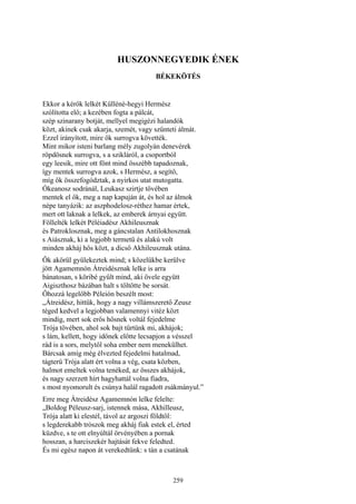 259
HUSZONNEGYEDIK ÉNEK
BÉKEKÖTÉS
Ekkor a kérők lelkét Külléné-hegyi Hermész
szólította elő; a kezében fogta a pálcát,
szép szinarany botját, mellyel megigézi halandók
közt, akinek csak akarja, szemét, vagy szűnteti álmát.
Ezzel irányított, mire ők surrogva követték.
Mint mikor isteni barlang mély zugolyán denevérek
röpdösnek surrogva, s a szikláról, a csoportból
egy leesik, mire ott fönt mind összébb tapadoznak,
így mentek surrogva azok, s Hermész, a segítő,
míg ők összefogództak, a nyirkos utat mutogatta.
Ókeanosz sodránál, Leukasz szirtje tövében
mentek el ők, meg a nap kapuján át, és hol az álmok
népe tanyázik: az aszphodelosz-réthez hamar értek,
mert ott laknak a lelkek, az emberek árnyai együtt.
Föllelték lelkét Péléiadész Akhileusznak
és Patroklosznak, meg a gáncstalan Antilokhosznak
s Aiásznak, ki a legjobb termetü és alakú volt
minden akháj hős közt, a dicső Akhileusznak utána.
Ők akörül gyülekeztek mind; s közelükbe kerülve
jött Agamemnón Átreidésznak lelke is arra
bánatosan, s köribé gyűlt mind, aki ővele együtt
Aigiszthosz bázában halt s töltötte be sorsát.
Őhozzá legelőbb Péleión beszélt most:
„Átreidész, hittük, hogy a nagy villámszerető Zeusz
téged kedvel a legjobban valamennyi vitéz közt
mindig, mert sok erős hősnek voltál fejedelme
Trója tövében, ahol sok bajt tűrtünk mi, akhájok;
s lám, kellett, hogy időnek előtte lecsapjon a vésszel
rád is a sors, melytől soha ember nem menekülhet.
Bárcsak amíg még élvezted fejedelmi hatalmad,
tágterü Trója alatt ért volna a vég, csata közben,
halmot emeltek volna tenéked, az összes akhájok,
és nagy szerzett hírt hagyhattál volna fiadra,
s most nyomorult és csúnya halál ragadott zsákmányul.”
Erre meg Átreidész Agamemnón lelke felelte:
„Boldog Péleusz-sarj, istennek mása, Akhilleusz,
Trója alatt ki elestél, távol az argoszi földtől:
s legderekabb trószok meg akháj fiak estek el, érted
küzdve, s te ott elnyúltál örvényében a pornak
hosszan, a harciszekér hajtását fekve feledted.
És mi egész napon át verekedtünk: s tán a csatának
 