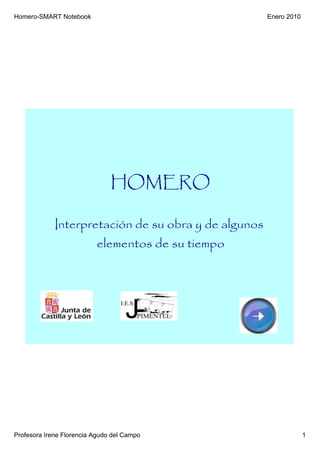 Homero­SMART Notebook                                 Enero 2010




                               HOMERO

             Interpretación de su obra y de algunos
                          elementos de su tiempo




Profesora Irene Florencia Agudo del Campo                          1
 