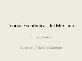 Teorías Económicas del Mercado
Homero Cuevas
Docente: Alejandro Guzmán
 