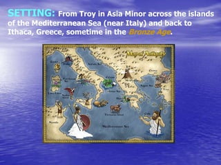 SETTING: From Troy in Asia Minor across the islands
of the Mediterranean Sea (near Italy) and back to
Ithaca, Greece, sometime in the Bronze Age.
 