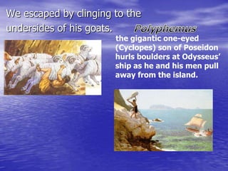 We escaped by clinging to the
undersides of his goats.
                       the gigantic one-eyed
                       (Cyclopes) son of Poseidon
                       hurls boulders at Odysseus’
                       ship as he and his men pull
                       away from the island.
 