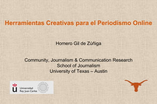 Herramientas Creativas para el Periodismo Online


                   Homero Gil de Zúñiga


      Community, Journalism & Communication Research
                    School of Journalism
                University of Texas – Austin
 