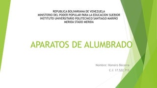 APARATOS DE ALUMBRADO
Nombre: Homero Becerra
C.I: 17.522.713
REPUBLICA BOLIVARIANA DE VENEZUELA
MINISTERIO DEL PODER POPULAR PARA LA EDUCACION SUERIOR
INSTITUTO UNIVERSITARIO POLITECNICO SANTIAGO MARIÑO
MERIDA STADO MERIDA
 