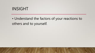 INSIGHT
• Understand the factors of your reactions to
others and to yourself.
 