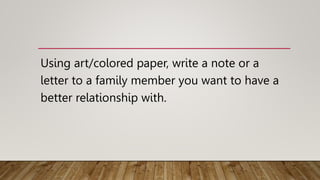 Using art/colored paper, write a note or a
letter to a family member you want to have a
better relationship with.
 
