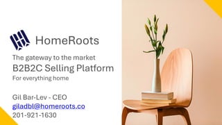 HomeRoots
The gateway to the market
B2B2C Selling Platform
For everything home
Gil Bar-Lev - CEO
giladbl@homeroots.co
201-921-1630
 