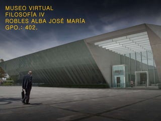 MUSEO VIRTUAL FILOSOFÍA IV ROBLES ALBA JOSÉ MARÍA GPO.: 402. 