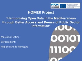 HOMER Project “Harmonising Open Data in the Mediterranean through Better Access and Re-use of Public Sector Information” Massimo Fustini Barbara Santi Regione Emilia-Romagna  