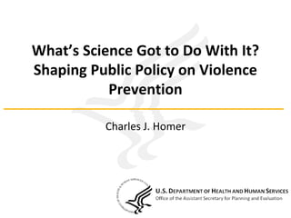 What’s Science Got to Do With It?
Shaping Public Policy on Violence
Prevention
Charles J. Homer
 