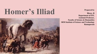 Prepared by
Blessy. R
Department of EFL
Assistant Professor,
Faculty of Science & Humanities
SRM Institute of Science and Technology
Ramapuram
Homer’s Illiad
 