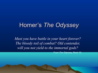 HHoommeerr’’ss TThhee OOddyysssseeyy 
Must you have battle in your heart forever? 
The bloody toil of combat? Old contender, 
will you not yield to the immortal gods? 
From The Odyssey, Book 12 
 