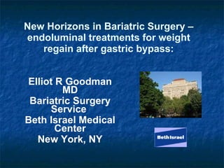 New Horizons in Bariatric Surgery – endoluminal treatments for weight regain after gastric bypass: Elliot R Goodman MD Bariatric Surgery Service  Beth Israel Medical Center New York, NY 
