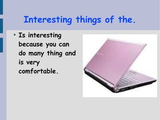 Interesting things of the.
●
Is interesting
because you can
do many thing and
is very
comfortable.
 