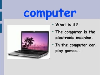 computer
●
What is it?
●
The computer is the
electronic machine.
●
In the computer can
play games...
 