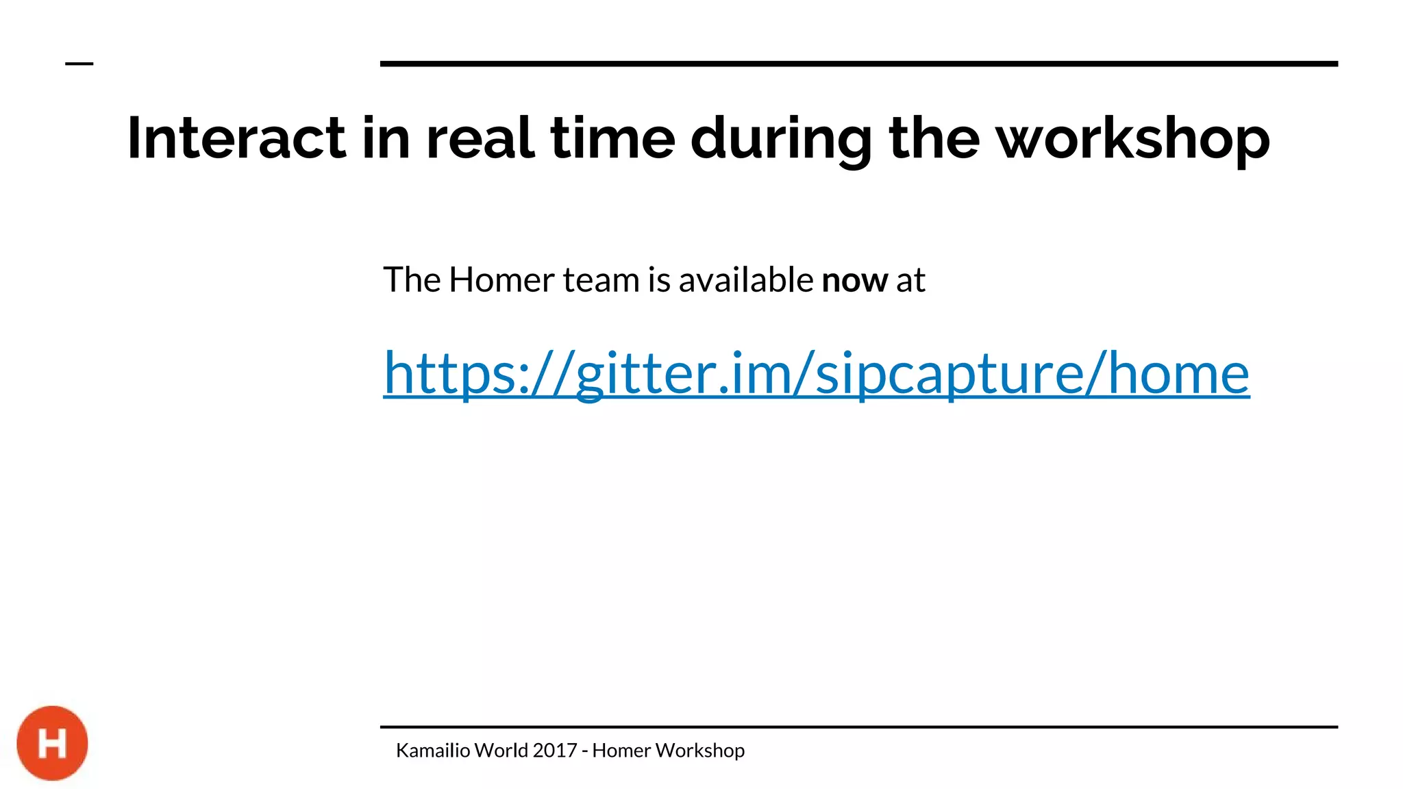 Interact in real time during the workshop
The Homer team is available now at
https://gitter.im/sipcapture/home
Kamailio World 2017 - Homer Workshop
 