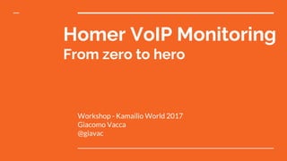 Homer VoIP Monitoring
From zero to hero
Workshop - Kamailio World 2017
Giacomo Vacca
@giavac
 