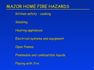 MAJOR HOME FIRE HAZARDS
    Kitchen safety - cooking

    Smoking

    Heating appliances

    Electrical systems and equipment

    Open flames

    Flammable and combustible liquids

    Playing with fire
                                         1
 