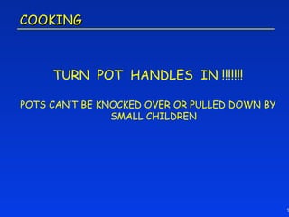 COOKING



     TURN POT HANDLES IN !!!!!!!

POTS CAN’T BE KNOCKED OVER OR PULLED DOWN BY
                SMALL CHILDREN




                                               1
 