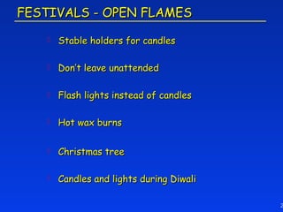 FESTIVALS - OPEN FLAMES

       Stable holders for candles

       Don’t leave unattended

       Flash lights instead of candles

       Hot wax burns

       Christmas tree

       Candles and lights during Diwali

                                           2
 