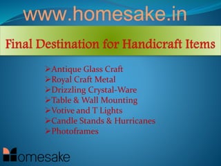 www.homesake.in
Antique Glass Craft
Royal Craft Metal
Drizzling Crystal-Ware
Table & Wall Mounting
Votive and T Lights
Candle Stands & Hurricanes
Photoframes
 